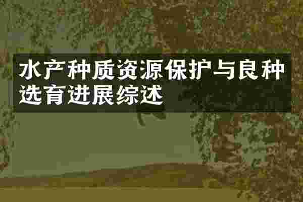 水产种质资源保护与良种选育进展综述