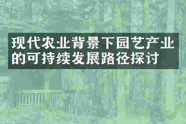 现代农业背景下园艺产业的可持续发展路径探讨