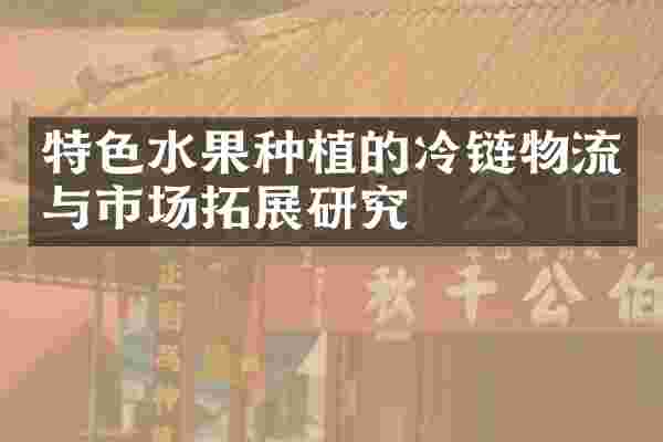 特色水果种植的冷链物流与市场拓展研究