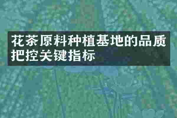 花茶原料种植基地的品质把控关键指标
