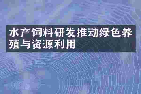 水产饲料研发推动绿色养殖与资源利用