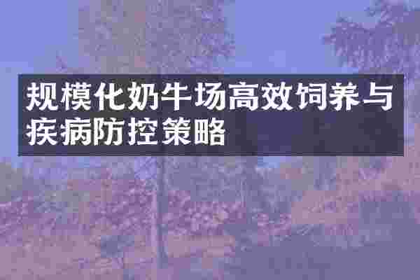 规模化奶牛场高效饲养与疾病防控策略