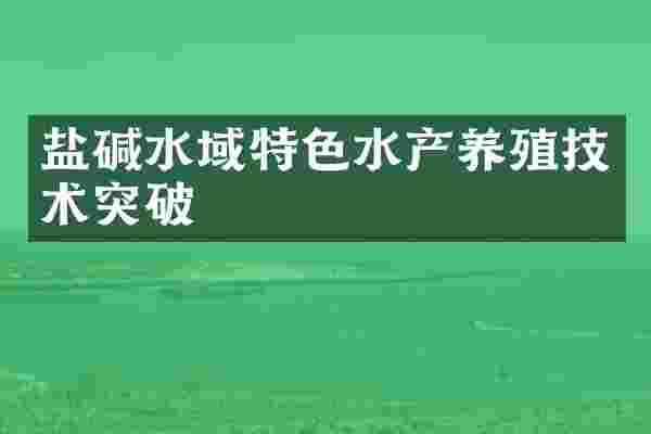 盐碱水域特色水产养殖技术突破