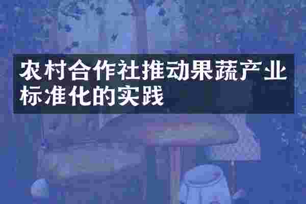 农村合作社推动果蔬产业标准化的实践